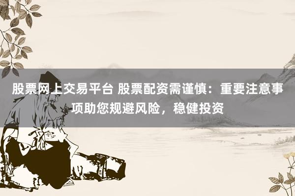 股票网上交易平台 股票配资需谨慎：重要注意事项助您规避风险，稳健投资