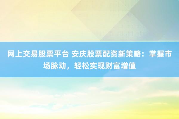 网上交易股票平台 安庆股票配资新策略：掌握市场脉动，轻松实现财富增值