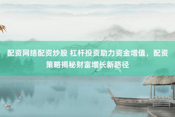配资网络配资炒股 杠杆投资助力资金增值，配资策略揭秘财富增长新路径