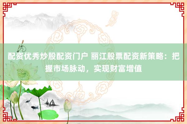 配资优秀炒股配资门户 丽江股票配资新策略：把握市场脉动，实现财富增值