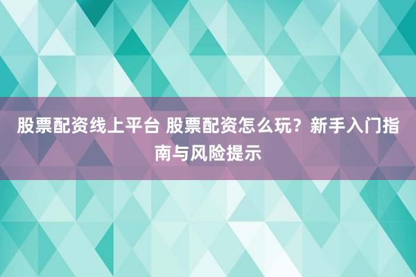 股票配资线上平台 股票配资怎么玩？新手入门指南与风险提示