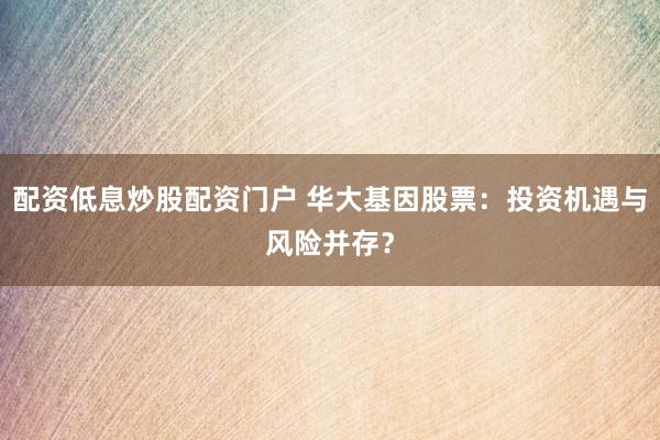 配资低息炒股配资门户 华大基因股票：投资机遇与风险并存？