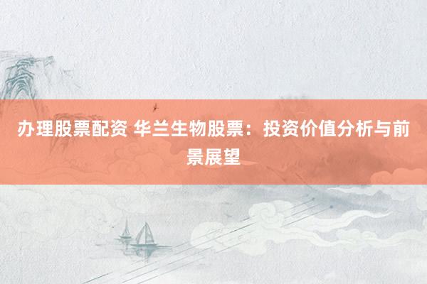 办理股票配资 华兰生物股票：投资价值分析与前景展望