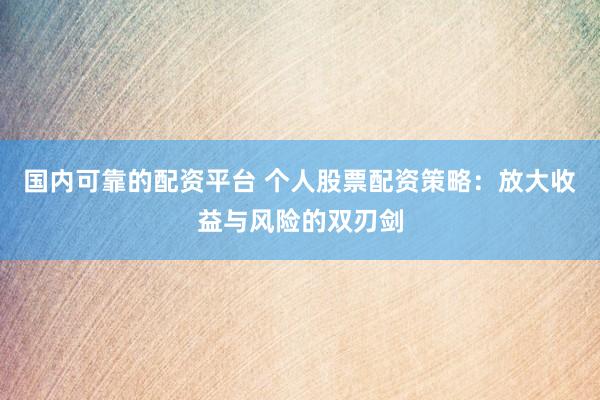 国内可靠的配资平台 个人股票配资策略：放大收益与风险的双刃剑