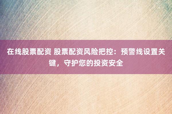 在线股票配资 股票配资风险把控：预警线设置关键，守护您的投资安全