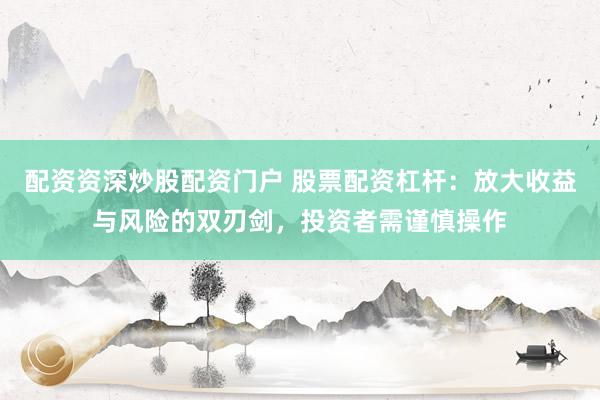 配资资深炒股配资门户 股票配资杠杆：放大收益与风险的双刃剑，投资者需谨慎操作