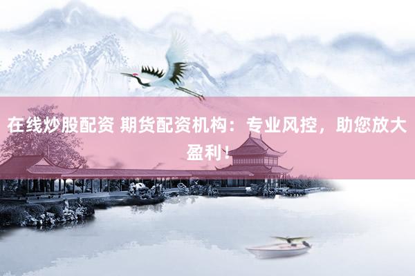 在线炒股配资 期货配资机构：专业风控，助您放大盈利！