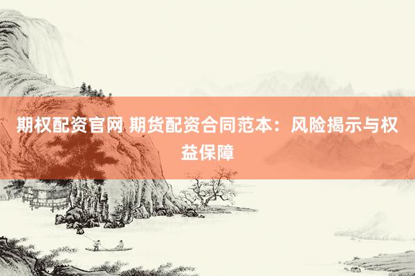 期权配资官网 期货配资合同范本：风险揭示与权益保障