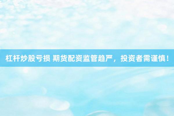杠杆炒股亏损 期货配资监管趋严，投资者需谨慎！