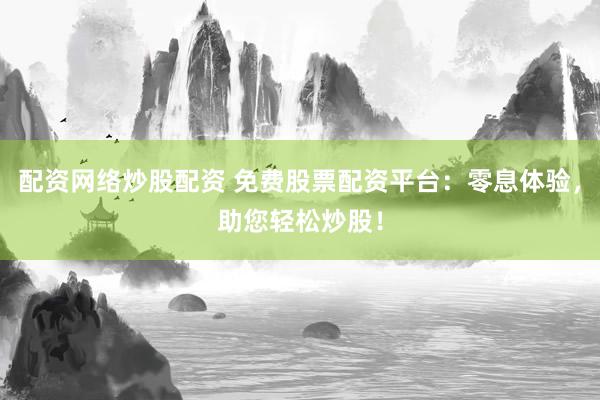 配资网络炒股配资 免费股票配资平台：零息体验，助您轻松炒股！