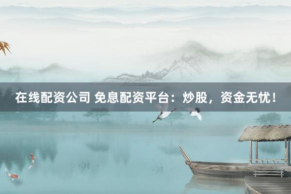 在线配资公司 免息配资平台：炒股，资金无忧！