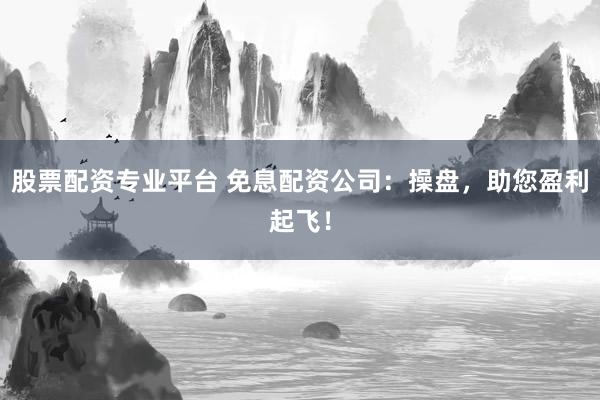 股票配资专业平台 免息配资公司：操盘，助您盈利起飞！