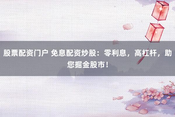 股票配资门户 免息配资炒股：零利息，高杠杆，助您掘金股市！