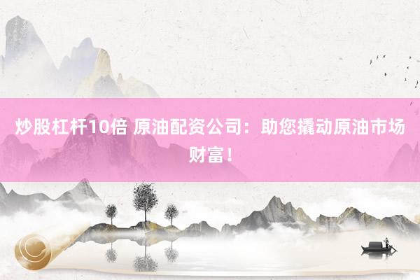 炒股杠杆10倍 原油配资公司：助您撬动原油市场财富！