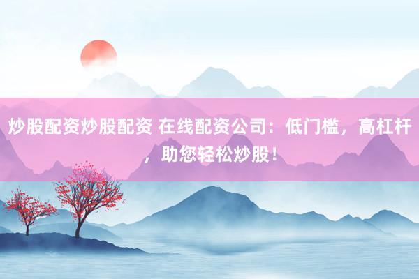 炒股配资炒股配资 在线配资公司：低门槛，高杠杆，助您轻松炒股！