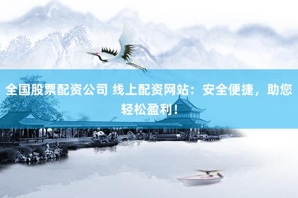 全国股票配资公司 线上配资网站：安全便捷，助您轻松盈利！
