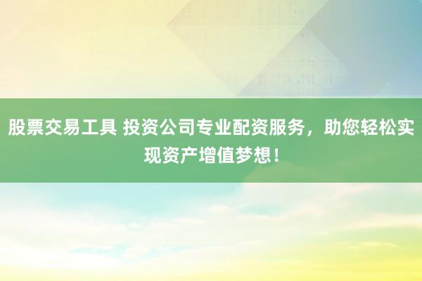 股票交易工具 投资公司专业配资服务，助您轻松实现资产增值梦想！