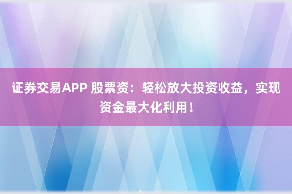 证券交易APP 股票资：轻松放大投资收益，实现资金最大化利用！