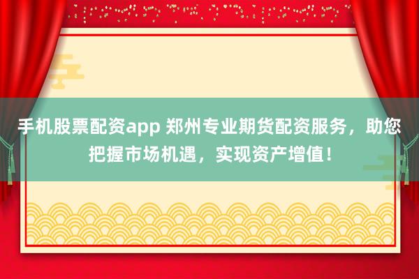 手机股票配资app 郑州专业期货配资服务，助您把握市场机遇，实现资产增值！