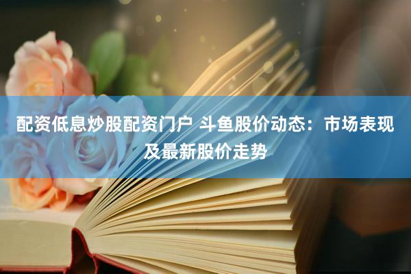 配资低息炒股配资门户 斗鱼股价动态：市场表现及最新股价走势