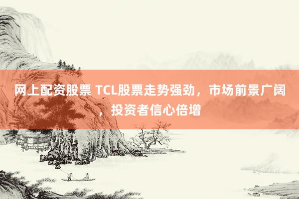 网上配资股票 TCL股票走势强劲，市场前景广阔，投资者信心倍增