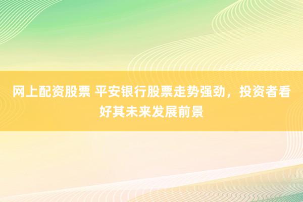 网上配资股票 平安银行股票走势强劲，投资者看好其未来发展前景