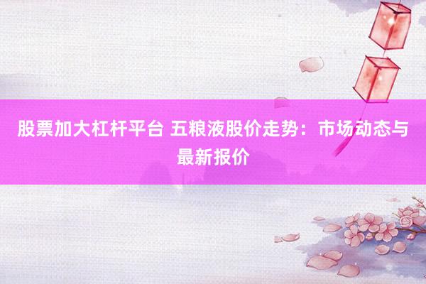 股票加大杠杆平台 五粮液股价走势：市场动态与最新报价