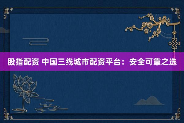 股指配资 中国三线城市配资平台：安全可靠之选
