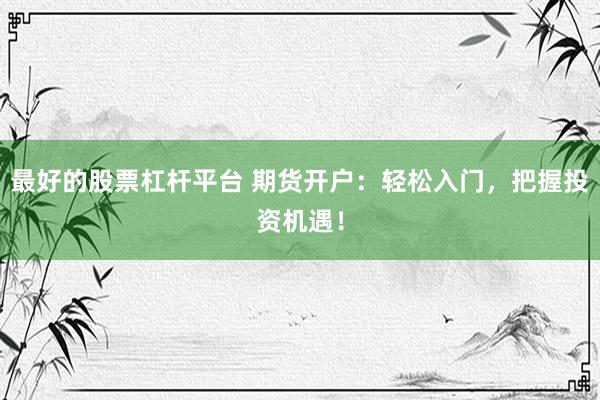 最好的股票杠杆平台 期货开户：轻松入门，把握投资机遇！