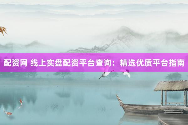 配资网 线上实盘配资平台查询：精选优质平台指南