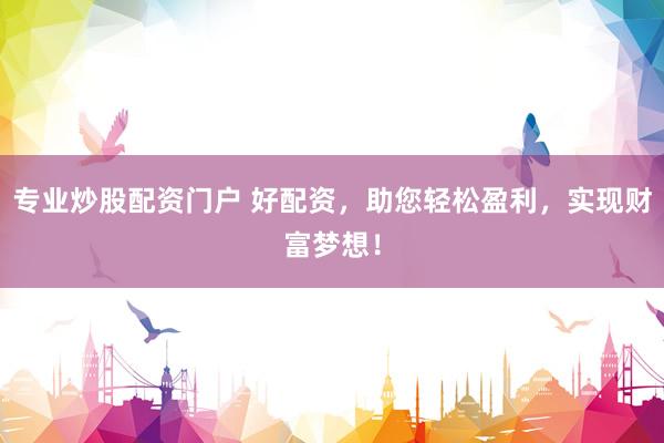 专业炒股配资门户 好配资，助您轻松盈利，实现财富梦想！