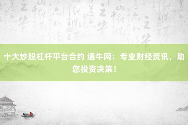 十大炒股杠杆平台合约 通牛网：专业财经资讯，助您投资决策！