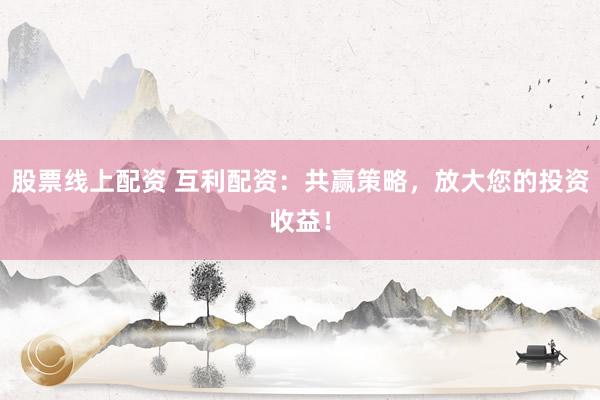 股票线上配资 互利配资：共赢策略，放大您的投资收益！