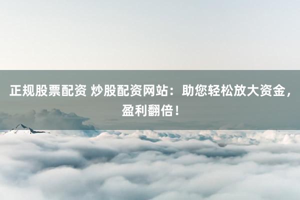 正规股票配资 炒股配资网站：助您轻松放大资金，盈利翻倍！