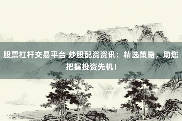 股票杠杆交易平台 炒股配资资讯：精选策略，助您把握投资先机！