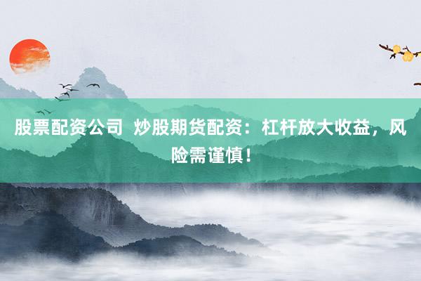 股票配资公司  炒股期货配资：杠杆放大收益，风险需谨慎！