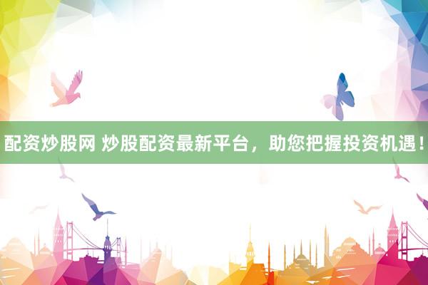 配资炒股网 炒股配资最新平台，助您把握投资机遇！