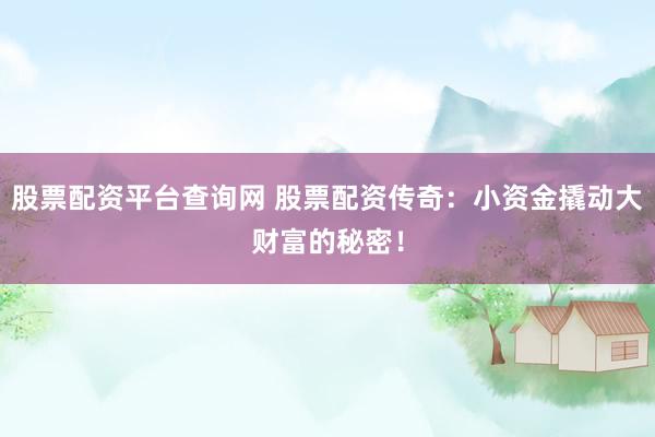 股票配资平台查询网 股票配资传奇：小资金撬动大财富的秘密！