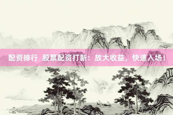 配资排行  股票配资打新：放大收益，快速入场！