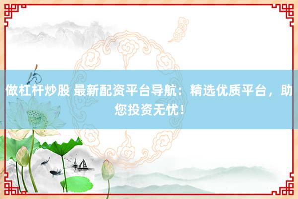 做杠杆炒股 最新配资平台导航：精选优质平台，助您投资无忧！