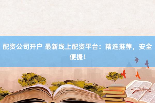 配资公司开户 最新线上配资平台：精选推荐，安全便捷！