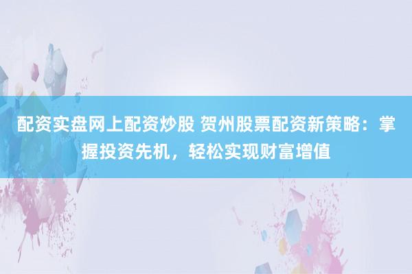 配资实盘网上配资炒股 贺州股票配资新策略：掌握投资先机，轻松实现财富增值