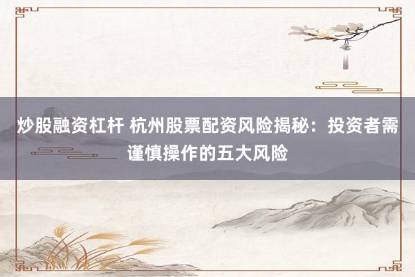 炒股融资杠杆 杭州股票配资风险揭秘：投资者需谨慎操作的五大风险
