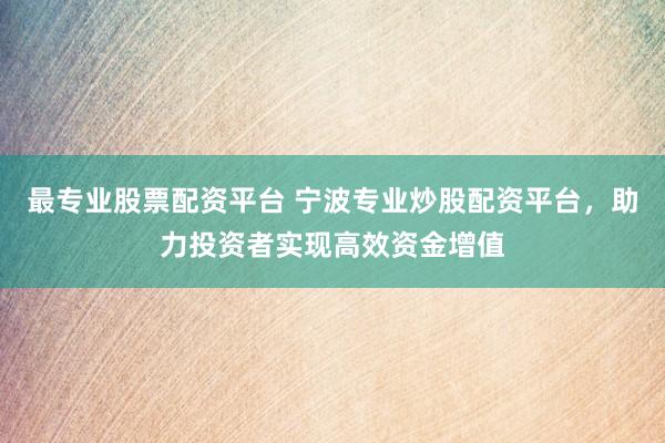 最专业股票配资平台 宁波专业炒股配资平台，助力投资者实现高效资金增值