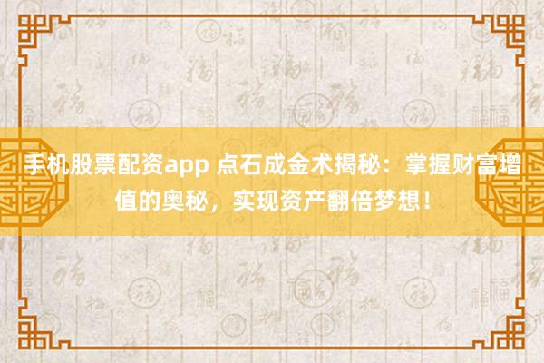 手机股票配资app 点石成金术揭秘：掌握财富增值的奥秘，实现资产翻倍梦想！