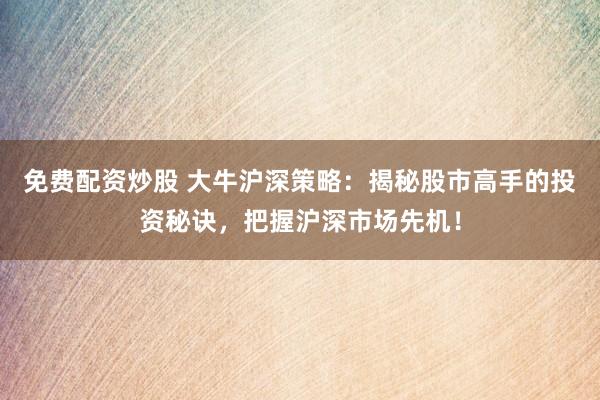 免费配资炒股 大牛沪深策略：揭秘股市高手的投资秘诀，把握沪深市场先机！