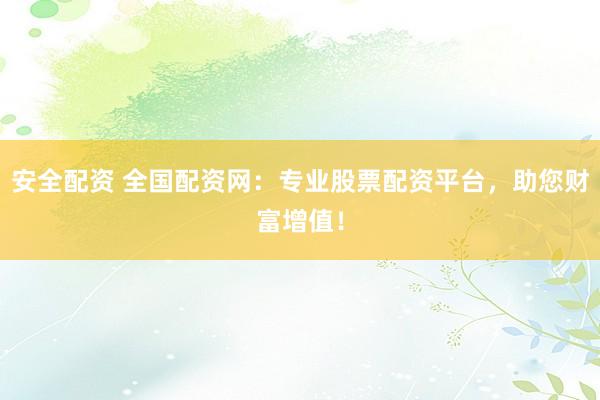 安全配资 全国配资网：专业股票配资平台，助您财富增值！