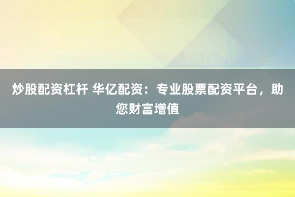 炒股配资杠杆 华亿配资：专业股票配资平台，助您财富增值