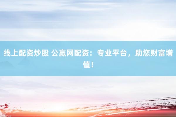 线上配资炒股 公赢网配资：专业平台，助您财富增值！