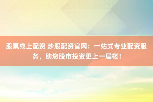 股票线上配资 炒股配资官网：一站式专业配资服务，助您股市投资更上一层楼！